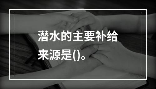 潜水的主要补给来源是()。