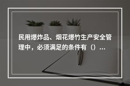 民用爆炸品、烟花爆竹生产安全管理中，必须满足的条件有（）。