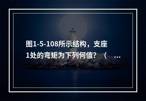 图1-5-108所示结构，支座1处的弯矩为下列何值？（　　