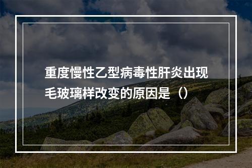 重度慢性乙型病毒性肝炎出现毛玻璃样改变的原因是（）