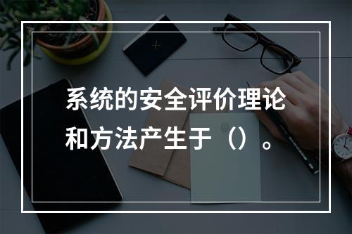 系统的安全评价理论和方法产生于（）。