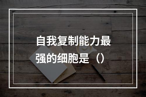 自我复制能力最强的细胞是（）