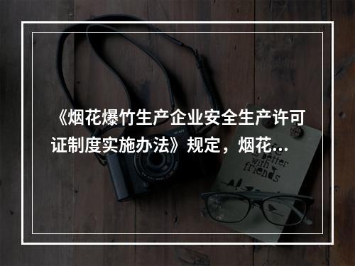 《烟花爆竹生产企业安全生产许可证制度实施办法》规定，烟花爆竹