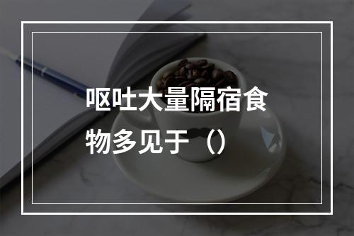 呕吐大量隔宿食物多见于（）