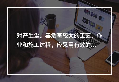 对产生尘、毒危害较大的工艺、作业和施工过程，应采用有效的密闭