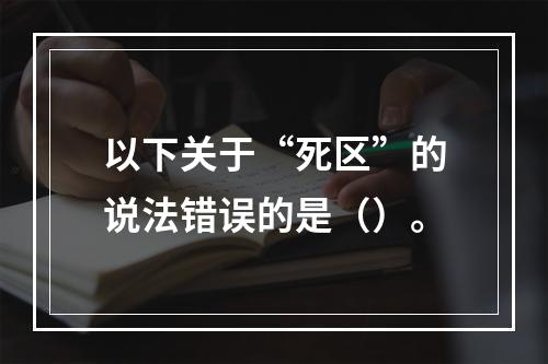 以下关于“死区”的说法错误的是（）。