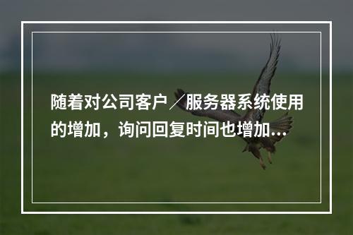 随着对公司客户／服务器系统使用的增加，询问回复时间也增加到了