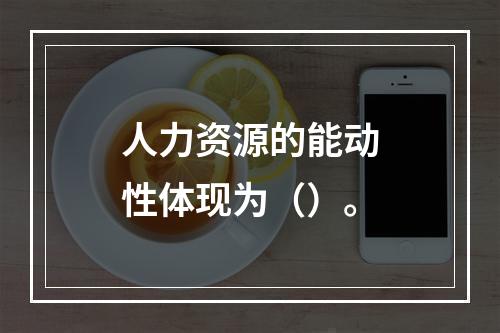 人力资源的能动性体现为（）。