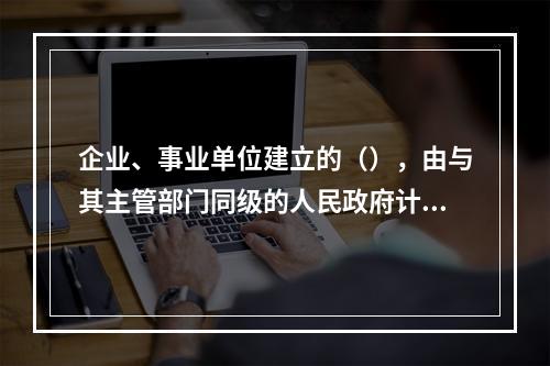 企业、事业单位建立的（），由与其主管部门同级的人民政府计量行