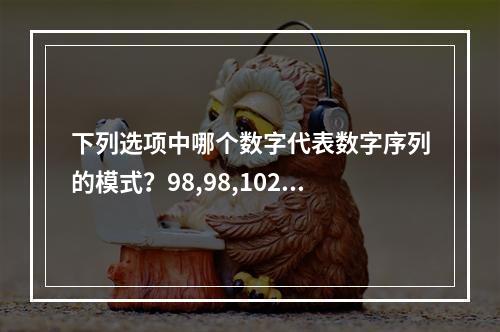 下列选项中哪个数字代表数字序列的模式？98,98,102,9