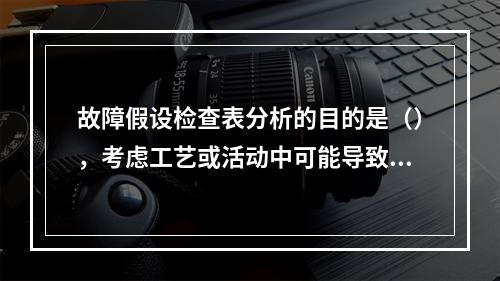 故障假设检查表分析的目的是（），考虑工艺或活动中可能导致的事