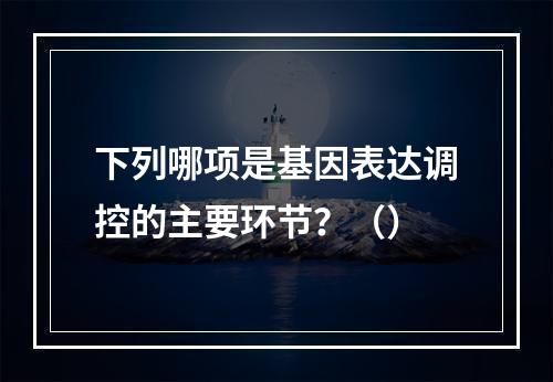 下列哪项是基因表达调控的主要环节？（）