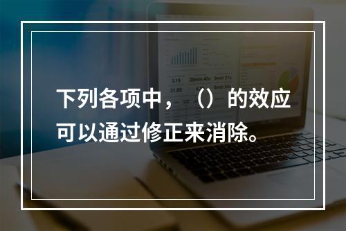 下列各项中，（）的效应可以通过修正来消除。