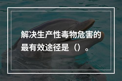 解决生产性毒物危害的最有效途径是（）。