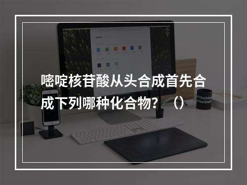 嘧啶核苷酸从头合成首先合成下列哪种化合物？（）