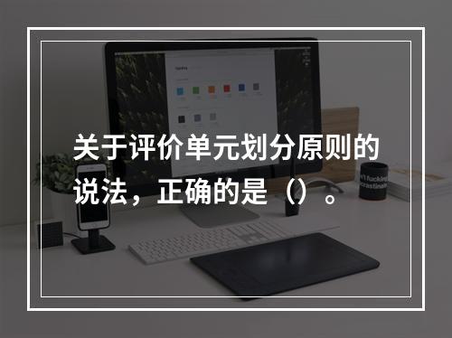 关于评价单元划分原则的说法，正确的是（）。