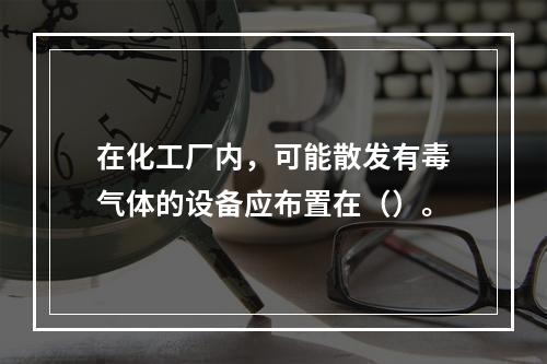 在化工厂内，可能散发有毒气体的设备应布置在（）。