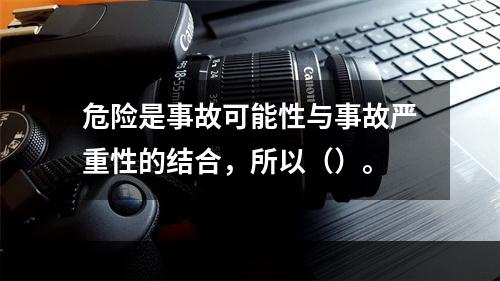 危险是事故可能性与事故严重性的结合，所以（）。