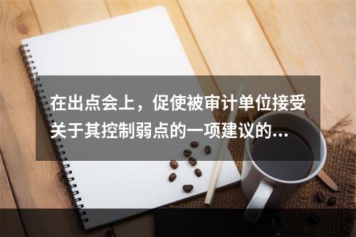 在出点会上，促使被审计单位接受关于其控制弱点的一项建议的最有