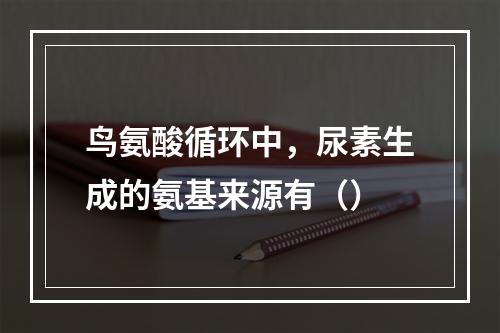 鸟氨酸循环中，尿素生成的氨基来源有（）