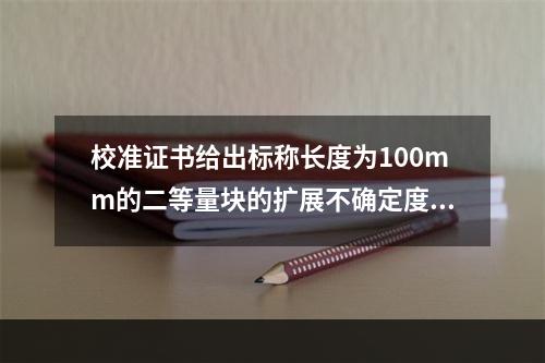 校准证书给出标称长度为100mm的二等量块的扩展不确定度为U