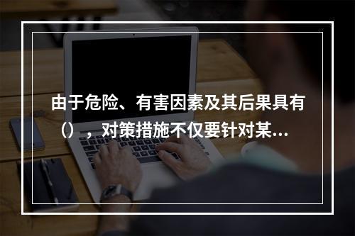 由于危险、有害因素及其后果具有（），对策措施不仅要针对某项危