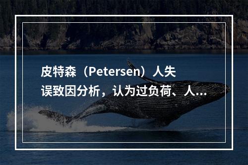 皮特森（Petersen）人失误致因分析，认为过负荷、人机学