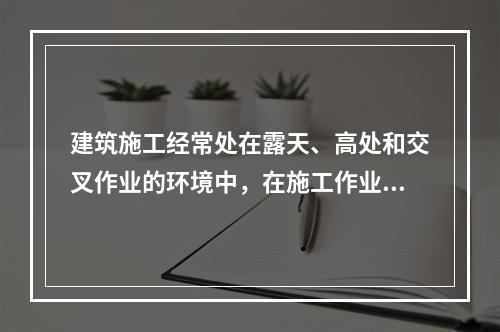 建筑施工经常处在露天、高处和交叉作业的环境中，在施工作业中易