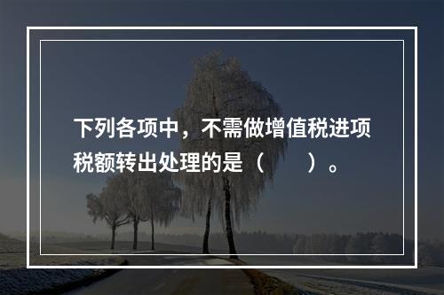 下列各项中，不需做增值税进项税额转出处理的是（　　）。