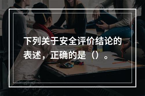 下列关于安全评价结论的表述，正确的是（）。