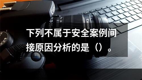 下列不属于安全案例间接原因分析的是（）。