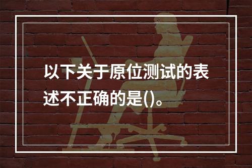 以下关于原位测试的表述不正确的是()。