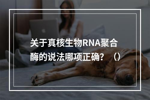 关于真核生物RNA聚合酶的说法哪项正确？（）