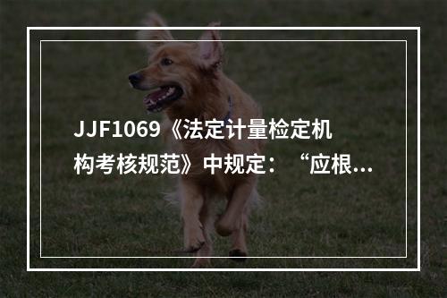 JJF1069《法定计量检定机构考核规范》中规定：“应根据规