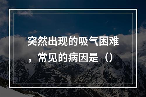 突然出现的吸气困难，常见的病因是（）