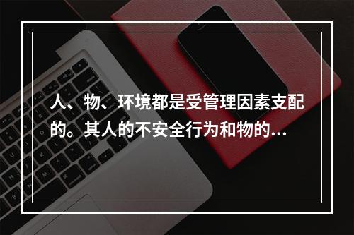 人、物、环境都是受管理因素支配的。其人的不安全行为和物的不安