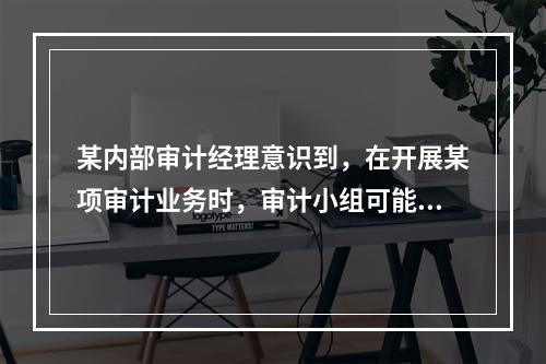 某内部审计经理意识到，在开展某项审计业务时，审计小组可能会超