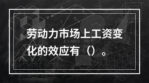 劳动力市场上工资变化的效应有（）。