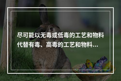 尽可能以无毒或低毒的工艺和物料代替有毒、高毒的工艺和物料，是