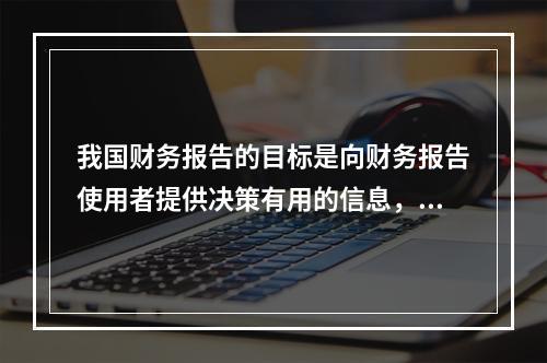 我国财务报告的目标是向财务报告使用者提供决策有用的信息，并反