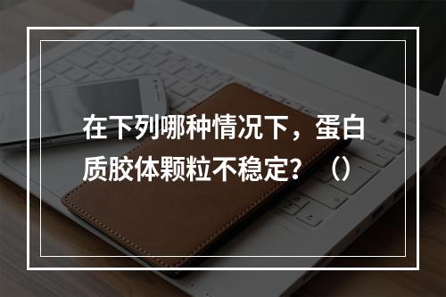 在下列哪种情况下，蛋白质胶体颗粒不稳定？（）