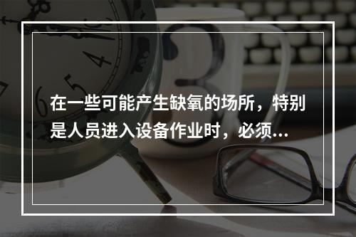 在一些可能产生缺氧的场所，特别是人员进入设备作业时，必须进行