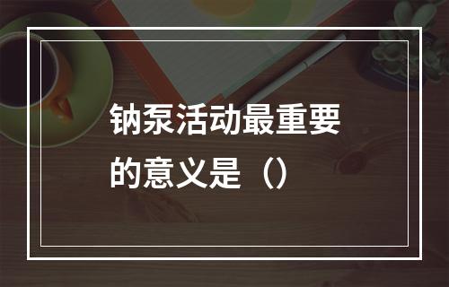 钠泵活动最重要的意义是（）