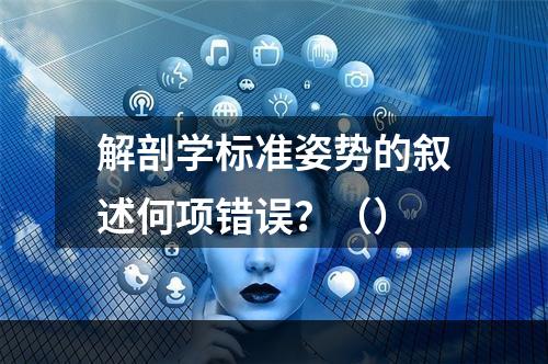 解剖学标准姿势的叙述何项错误？（）