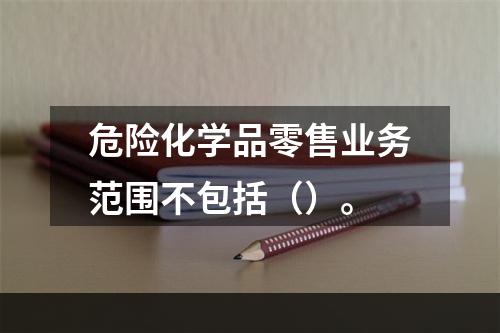 危险化学品零售业务范围不包括（）。