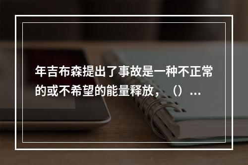 年吉布森提出了事故是一种不正常的或不希望的能量释放，（）的能