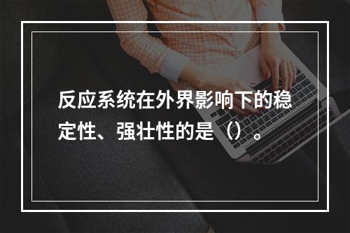 反应系统在外界影响下的稳定性、强壮性的是（）。