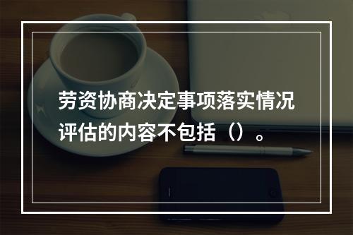 劳资协商决定事项落实情况评估的内容不包括（）。