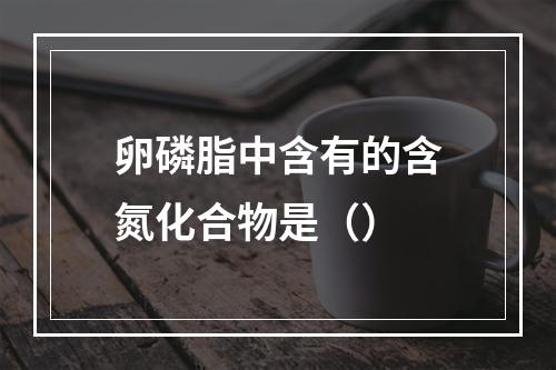 卵磷脂中含有的含氮化合物是（）