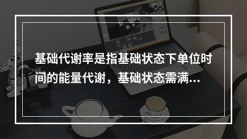 基础代谢率是指基础状态下单位时间的能量代谢，基础状态需满足的